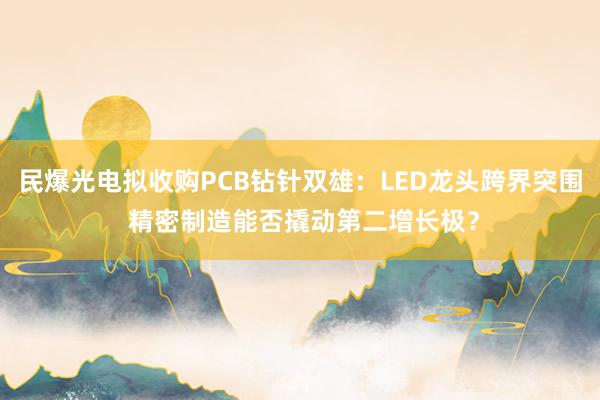 民爆光电拟收购PCB钻针双雄：LED龙头跨界突围 精密制造能否撬动第二增长极？