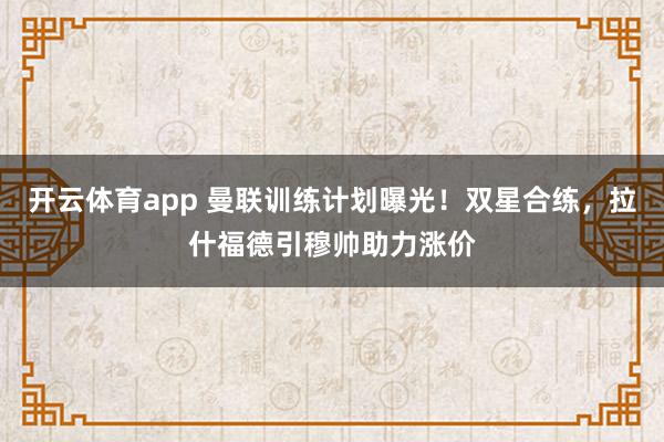 开云体育app 曼联训练计划曝光！双星合练，拉什福德引穆帅助力涨价