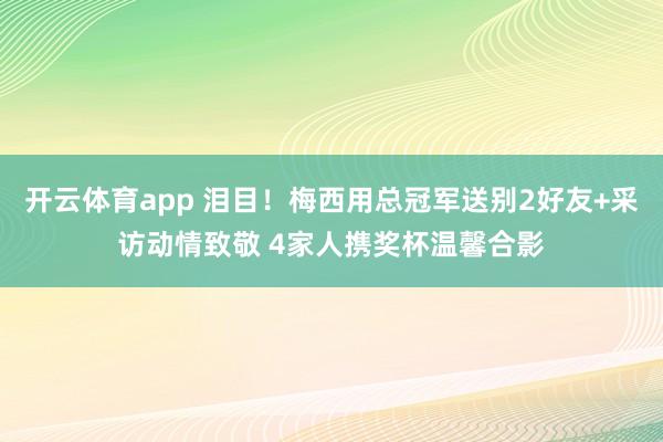 开云体育app 泪目！梅西用总冠军送别2好友+采访动情致敬 4家人携奖杯温馨合影