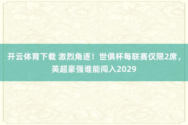 开云体育下载 激烈角逐！世俱杯每联赛仅限2席，英超豪强谁能闯入2029