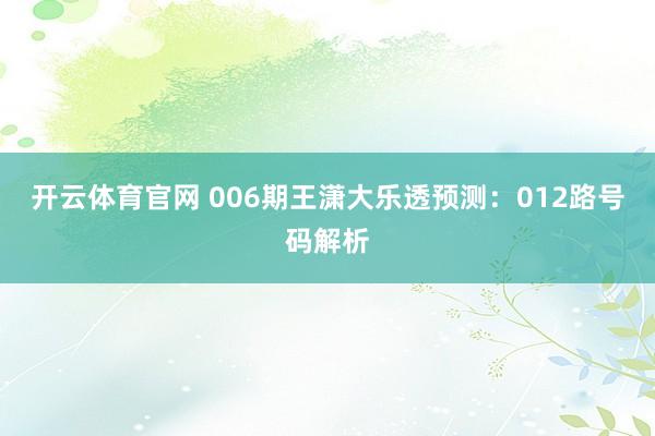 开云体育官网 006期王潇大乐透预测：012路号码解析