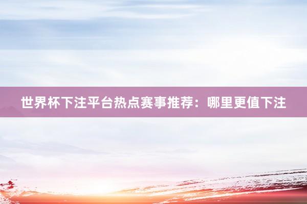 世界杯下注平台热点赛事推荐：哪里更值下注