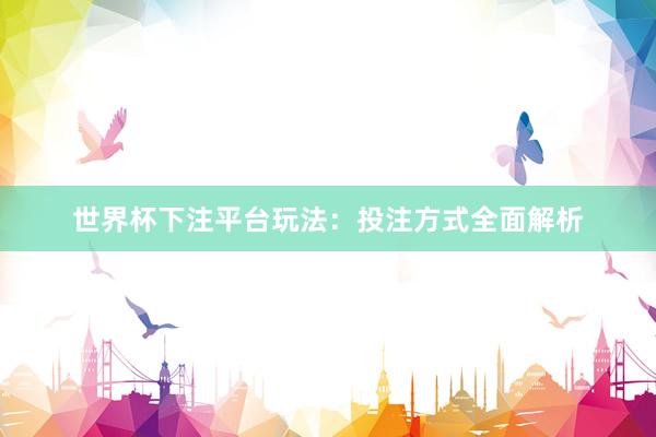 世界杯下注平台玩法：投注方式全面解析