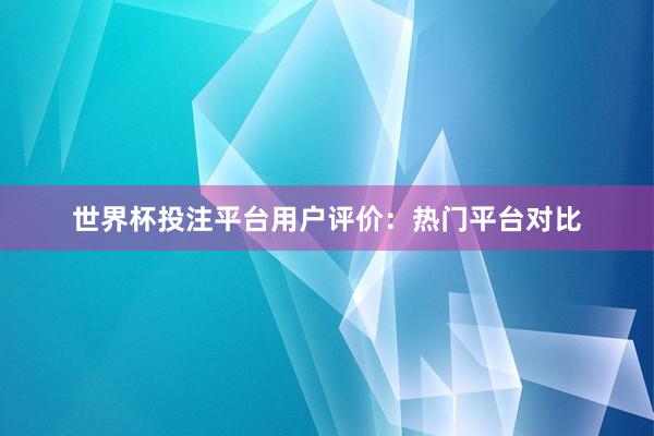 世界杯投注平台用户评价：热门平台对比
