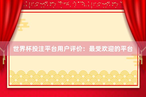 世界杯投注平台用户评价：最受欢迎的平台