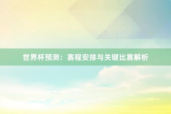 世界杯预测：赛程安排与关键比赛解析