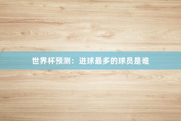 世界杯预测：进球最多的球员是谁