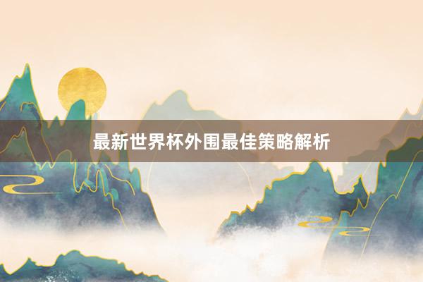 最新世界杯外围最佳策略解析