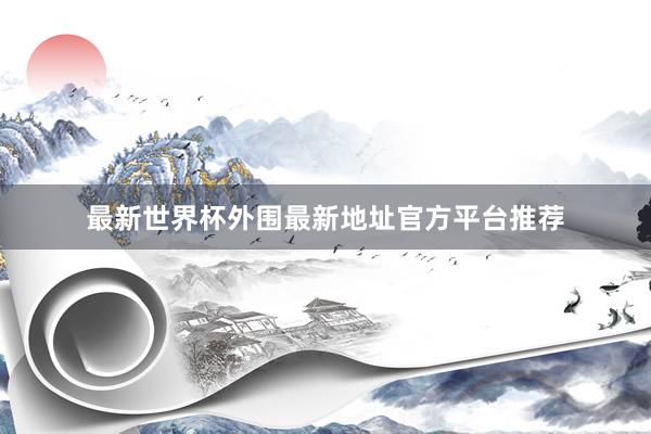 最新世界杯外围最新地址官方平台推荐